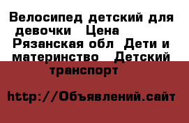 Велосипед детский для девочки › Цена ­ 3 000 - Рязанская обл. Дети и материнство » Детский транспорт   